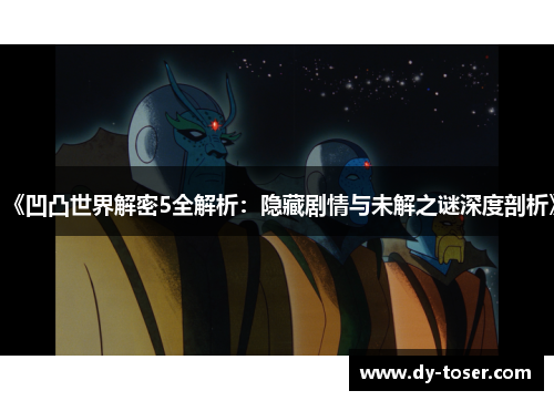 《凹凸世界解密5全解析:隐藏剧情与未解之谜深度剖析》 《凹凸世界解密5全解析:隐藏剧情与未解之谜深度剖析》