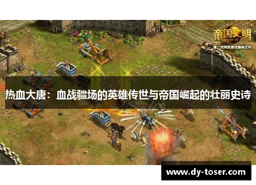 热血大唐:血战疆场的英雄传世与帝国崛起的壮丽史诗 热血大唐:血战疆场的英雄传世与帝国崛起的壮丽史诗